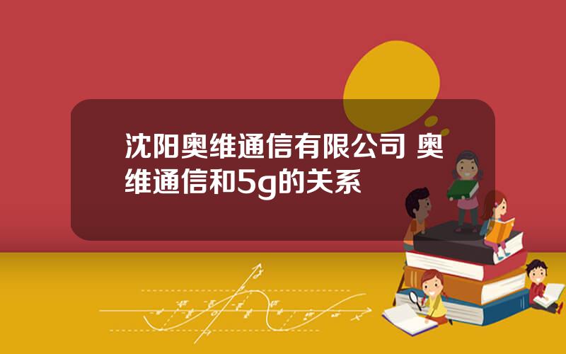 沈阳奥维通信有限公司 奥维通信和5g的关系